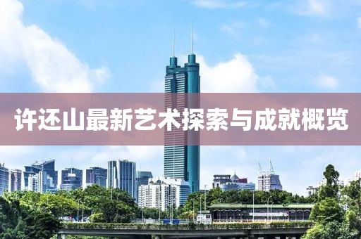 许还山最新艺术探索与成就概览