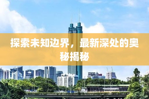 探索未知边界，最新深处的奥秘揭秘
