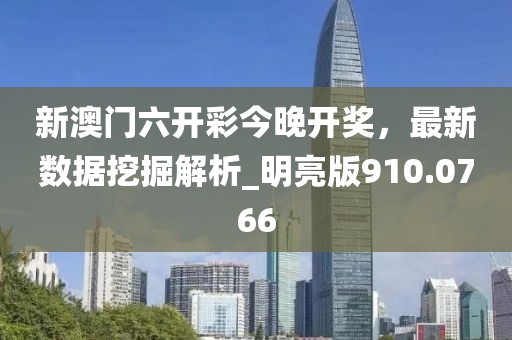 新澳门六开彩今晚开奖，最新数据挖掘解析_明亮版910.0766