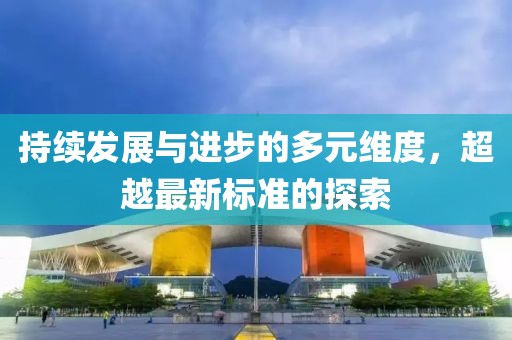 持续发展与进步的多元维度，超越最新标准的探索