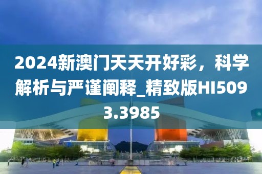 2024新澳门天天开好彩，科学解析与严谨阐释_精致版HI5093.3985