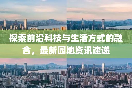 探索前沿科技与生活方式的融合，最新园地资讯速递