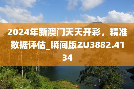 2024年新澳门天天开彩，精准数据评估_瞬间版ZU3882.4134