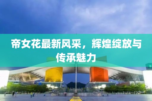 帝女花最新风采，辉煌绽放与传承魅力