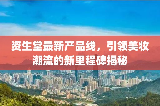 资生堂最新产品线，引领美妆潮流的新里程碑揭秘