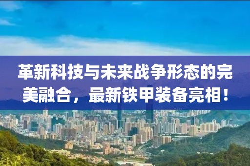 革新科技与未来战争形态的完美融合，最新铁甲装备亮相！