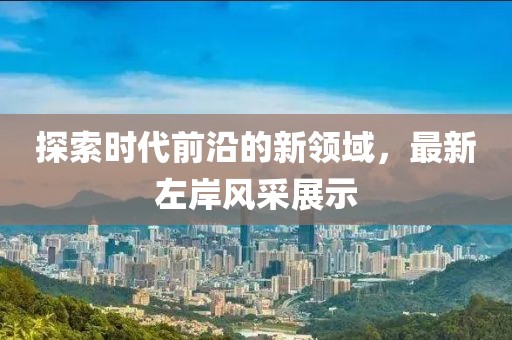 探索时代前沿的新领域，最新左岸风采展示