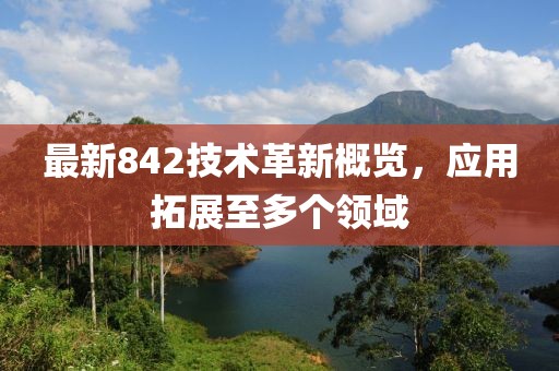最新842技术革新概览，应用拓展至多个领域