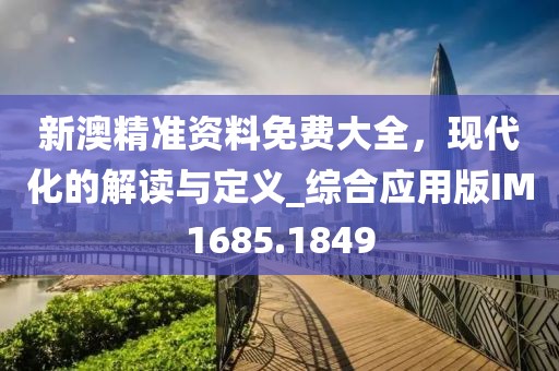 新澳精准资料免费大全，现代化的解读与定义_综合应用版IM1685.1849
