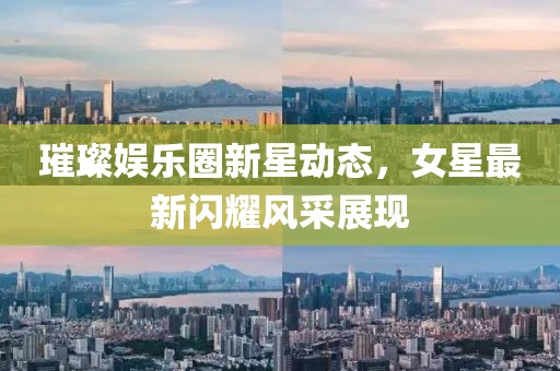 璀璨娱乐圈新星动态，女星最新闪耀风采展现