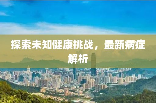 探索未知健康挑战，最新病症解析