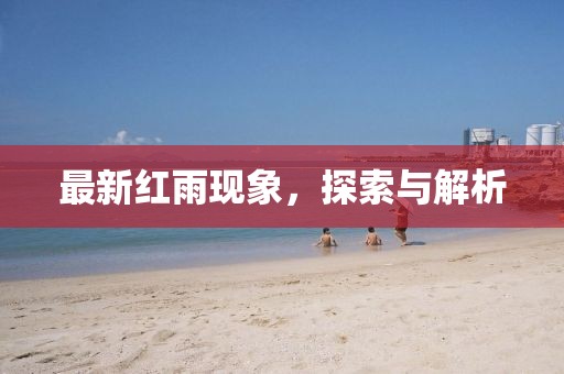最新红雨现象，探索与解析