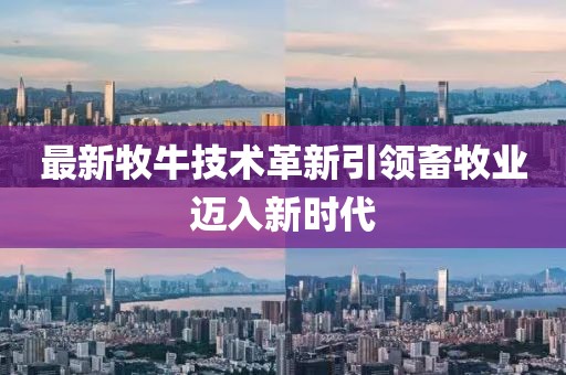 最新牧牛技术革新引领畜牧业迈入新时代