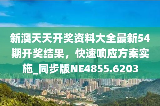 新澳天天开奖资料大全最新54期开奖结果，快速响应方案实施_同步版NE4855.6203