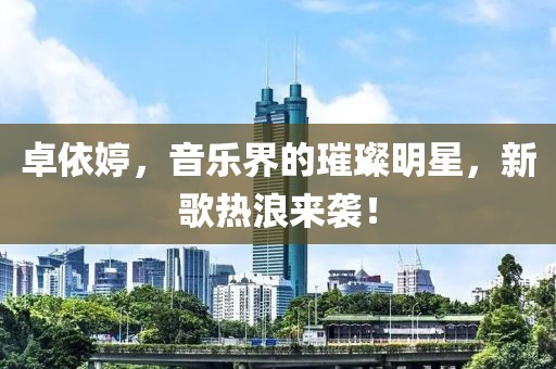 卓依婷，音乐界的璀璨明星，新歌热浪来袭！
