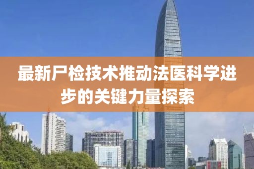 最新尸检技术推动法医科学进步的关键力量探索
