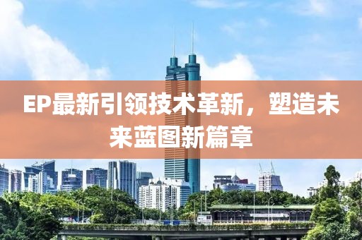 EP最新引领技术革新，塑造未来蓝图新篇章