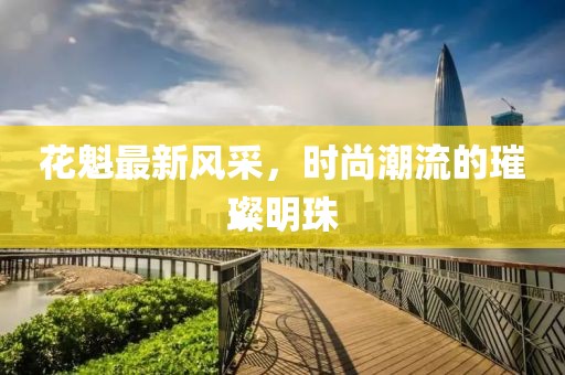 花魁最新风采，时尚潮流的璀璨明珠