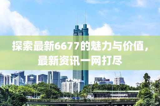 探索最新6677的魅力与价值，最新资讯一网打尽