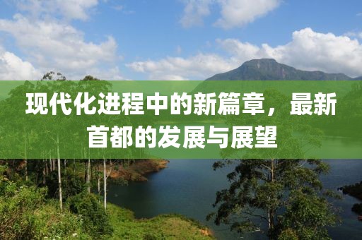 现代化进程中的新篇章，最新首都的发展与展望