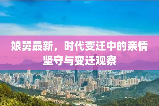 娘舅最新，时代变迁中的亲情坚守与变迁观察