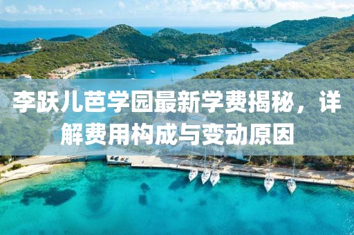 李跃儿芭学园最新学费揭秘，详解费用构成与变动原因