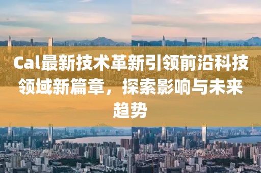 Cal最新技术革新引领前沿科技领域新篇章，探索影响与未来趋势