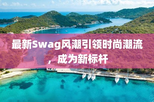 最新Swag风潮引领时尚潮流，成为新标杆