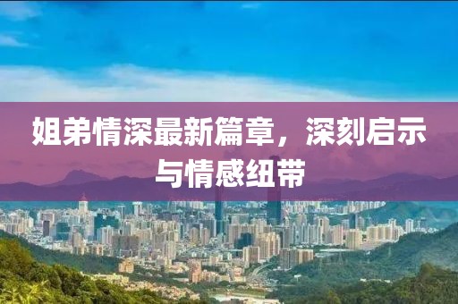 姐弟情深最新篇章，深刻启示与情感纽带