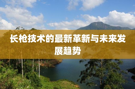 长枪技术的最新革新与未来发展趋势