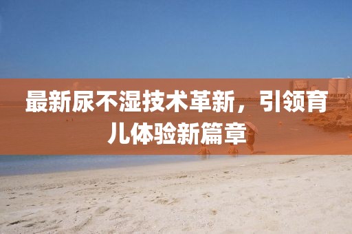 最新尿不湿技术革新，引领育儿体验新篇章
