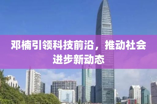 邓楠引领科技前沿，推动社会进步新动态