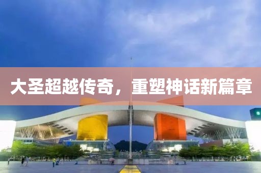 大圣超越传奇，重塑神话新篇章