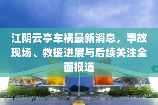 江阴云亭车祸最新消息，事故现场、救援进展与后续关注全面报道