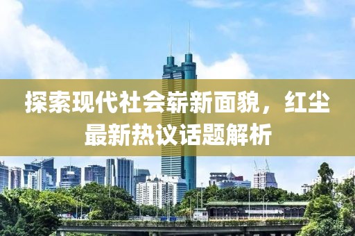 探索现代社会崭新面貌，红尘最新热议话题解析