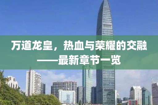 万道龙皇，热血与荣耀的交融——最新章节一览