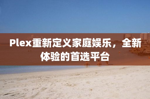 Plex重新定义家庭娱乐，全新体验的首选平台