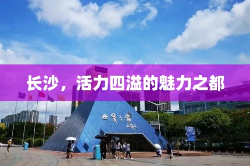 长沙，活力四溢的魅力之都