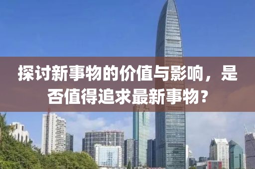 探讨新事物的价值与影响，是否值得追求最新事物？