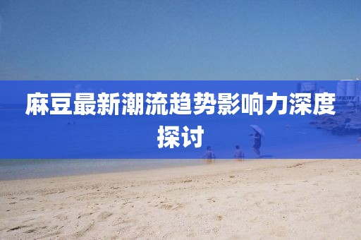 麻豆最新潮流趋势影响力深度探讨