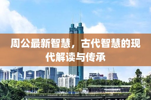 周公最新智慧，古代智慧的现代解读与传承