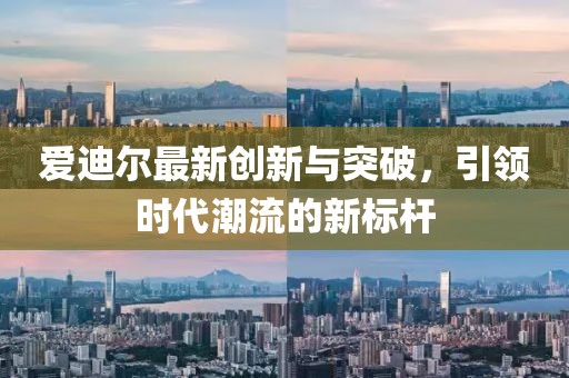 爱迪尔最新创新与突破，引领时代潮流的新标杆