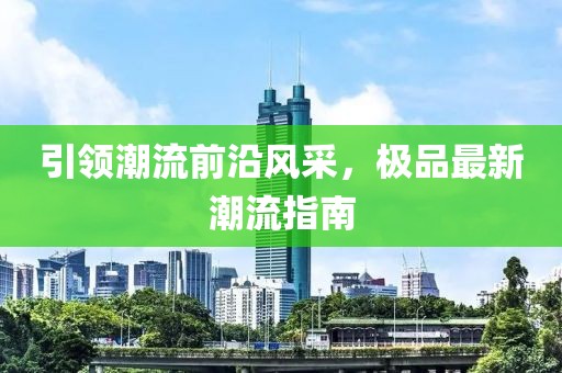 引领潮流前沿风采，极品最新潮流指南