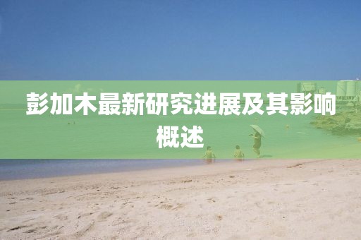 彭加木最新研究进展及其影响概述