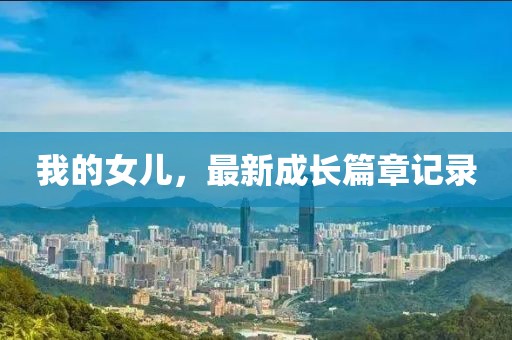我的女儿，最新成长篇章记录