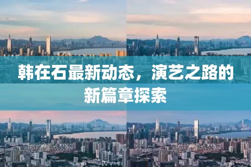 韩在石最新动态，演艺之路的新篇章探索
