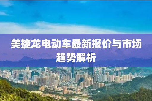 美捷龙电动车最新报价与市场趋势解析