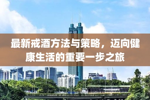 最新戒酒方法与策略，迈向健康生活的重要一步之旅