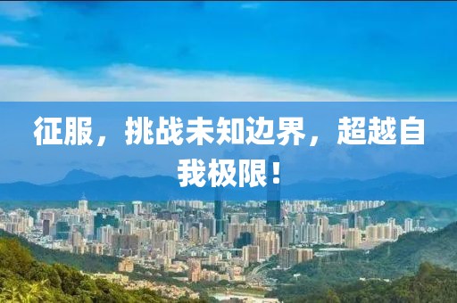 征服，挑战未知边界，超越自我极限！
