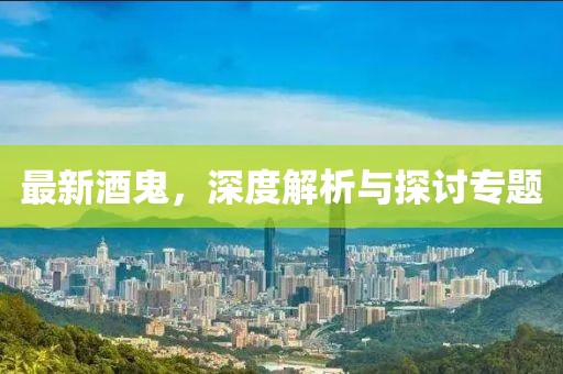 最新酒鬼，深度解析与探讨专题